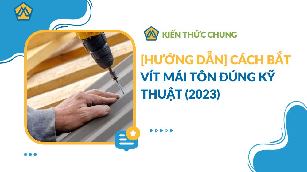 [Hướng dẫn] Cách bắt vít mái tôn đúng kỹ thuật (2023)
